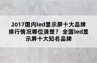 2017国内led显示屏十大品牌排行情况哪位清楚？ 全国led显示屏十大知名品牌